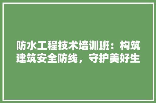 防水工程技术培训班：构筑建筑安全防线，守护美好生活