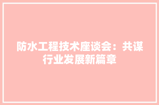 防水工程技术座谈会：共谋行业发展新篇章 室内设计