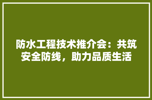 防水工程技术推介会：共筑安全防线，助力品质生活 室内设计