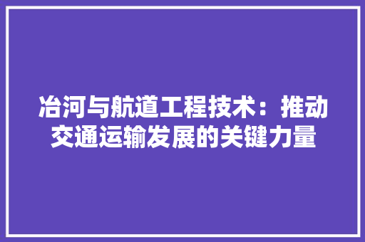 冶河与航道工程技术：推动交通运输发展的关键力量 家居装修