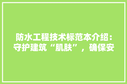 防水工程技术标范本介绍：守护建筑“肌肤”，确保安全与美观