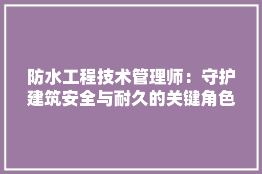 防水工程技术管理师：守护建筑安全与耐久的关键角色 室内设计