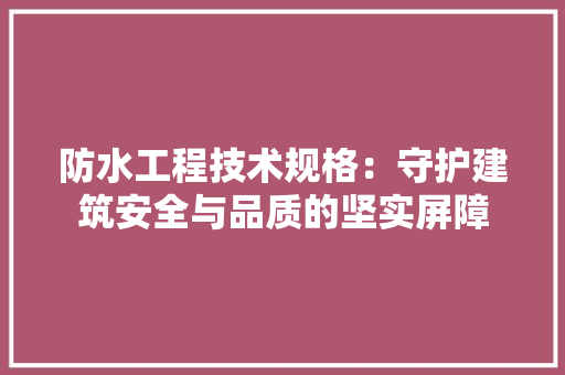 防水工程技术规格：守护建筑安全与品质的坚实屏障