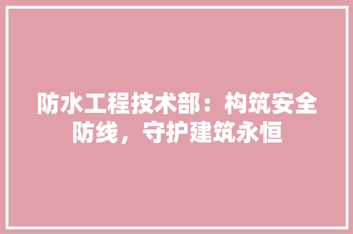 防水工程技术部：构筑安全防线，守护建筑永恒 室内设计