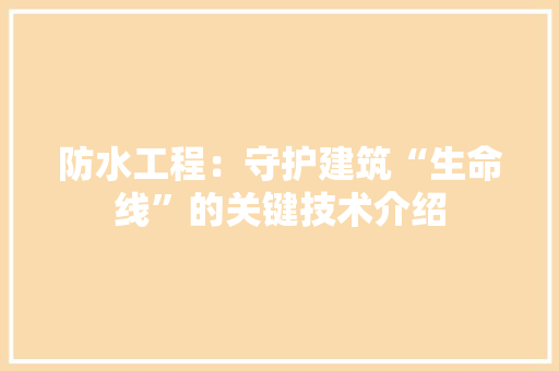 防水工程：守护建筑“生命线”的关键技术介绍