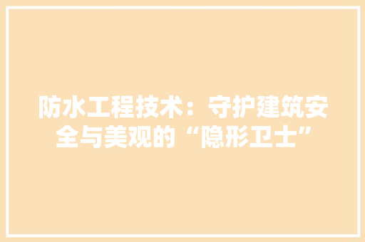 防水工程技术：守护建筑安全与美观的“隐形卫士”