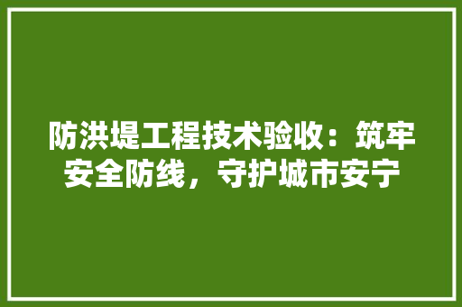 防洪堤工程技术验收：筑牢安全防线，守护城市安宁 室内设计
