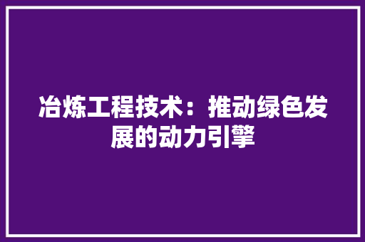 冶炼工程技术：推动绿色发展的动力引擎 家居装修