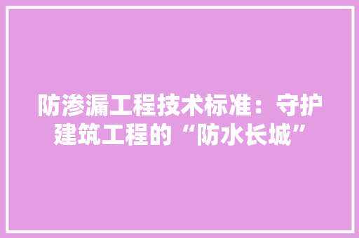防渗漏工程技术标准：守护建筑工程的“防水长城” 室内设计