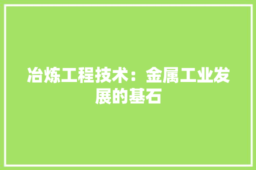 冶炼工程技术：金属工业发展的基石 家居装修