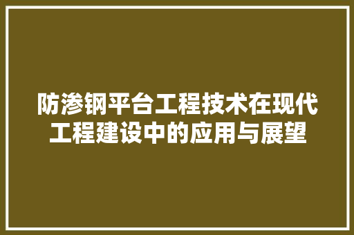 防渗钢平台工程技术在现代工程建设中的应用与展望 室内设计