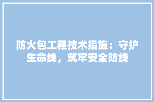 防火包工程技术措施：守护生命线，筑牢安全防线 室内设计
