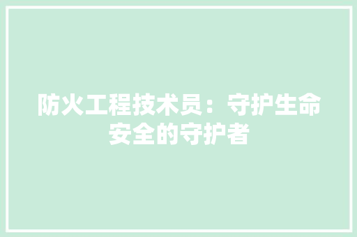 防火工程技术员：守护生命安全的守护者 室内设计