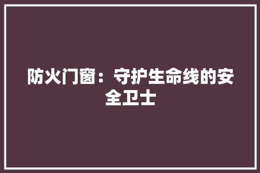 防火门窗：守护生命线的安全卫士