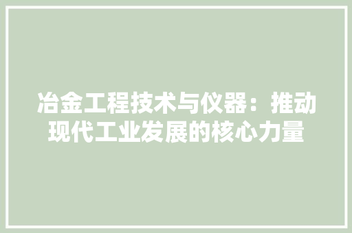 冶金工程技术与仪器：推动现代工业发展的核心力量 家居装修
