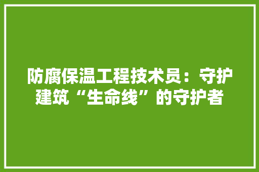 防腐保温工程技术员：守护建筑“生命线”的守护者 室内设计