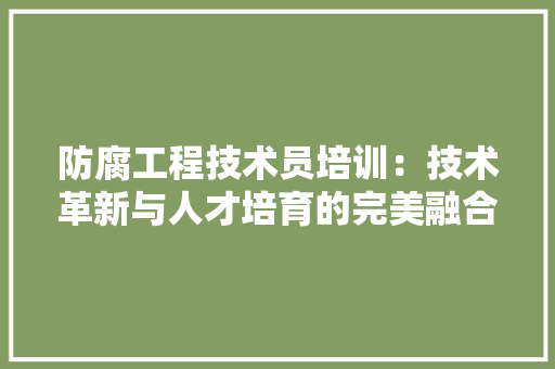 防腐工程技术员培训：技术革新与人才培育的完美融合 室内设计