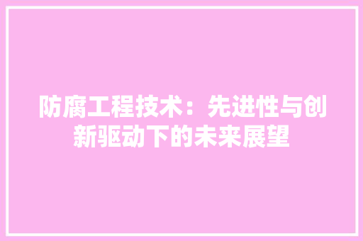 防腐工程技术：先进性与创新驱动下的未来展望