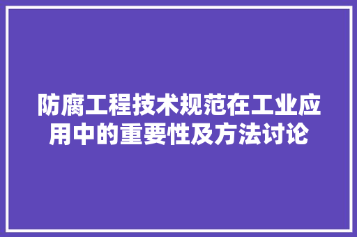 防腐工程技术规范在工业应用中的重要性及方法讨论 室内设计