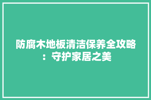 防腐木地板清洁保养全攻略：守护家居之美 室内设计