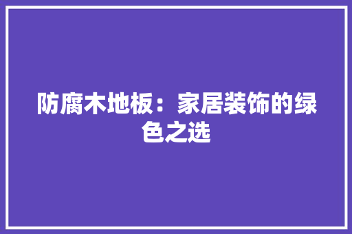 防腐木地板：家居装饰的绿色之选 室内设计