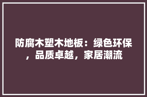 防腐木塑木地板：绿色环保，品质卓越，家居潮流 室内设计
