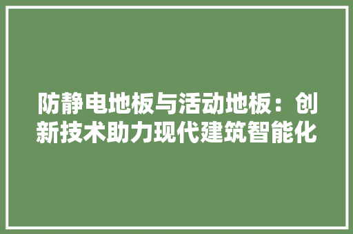 防静电地板与活动地板：创新技术助力现代建筑智能化 室内设计
