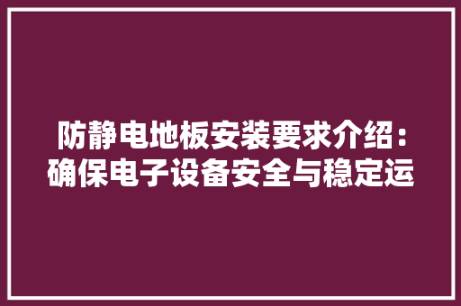 防静电地板安装要求介绍：确保电子设备安全与稳定运行