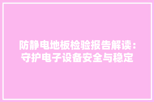 防静电地板检验报告解读：守护电子设备安全与稳定 室内设计