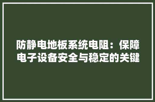 防静电地板系统电阻：保障电子设备安全与稳定的关键因素 室内设计