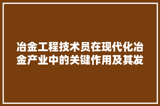 冶金工程技术员在现代化冶金产业中的关键作用及其发展步骤 家居装修
