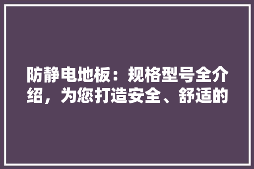防静电地板：规格型号全介绍，为您打造安全、舒适的工作环境 室内设计