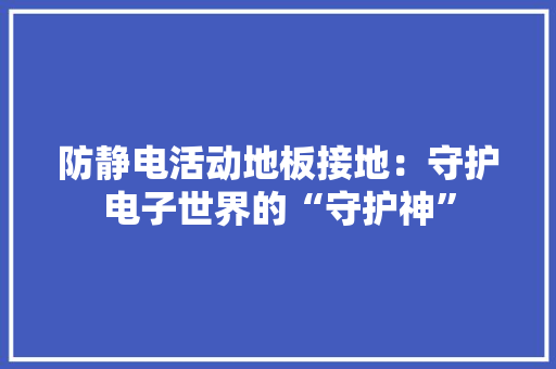 防静电活动地板接地：守护电子世界的“守护神” 室内设计
