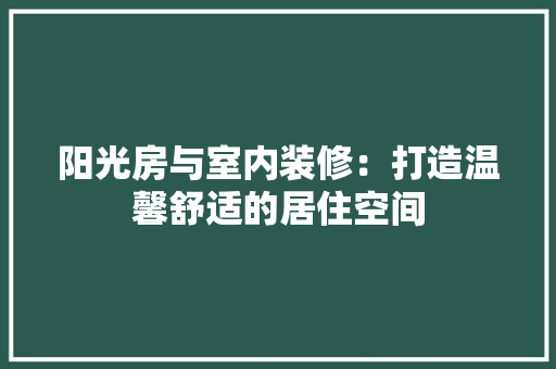 阳光房与室内装修：打造温馨舒适的居住空间