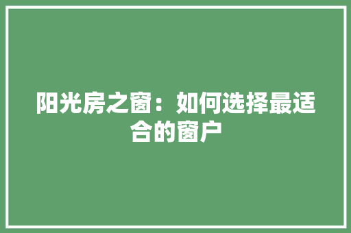 阳光房之窗：如何选择最适合的窗户 室内设计
