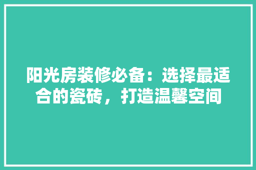 阳光房装修必备：选择最适合的瓷砖，打造温馨空间