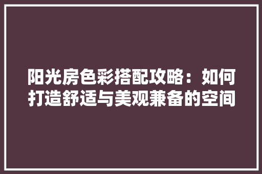 阳光房色彩搭配攻略：如何打造舒适与美观兼备的空间