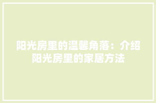 阳光房里的温馨角落：介绍阳光房里的家居方法