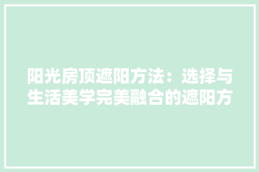 阳光房顶遮阳方法：选择与生活美学完美融合的遮阳方式 室内设计