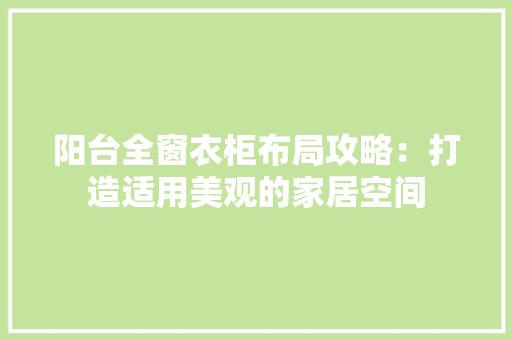 阳台全窗衣柜布局攻略：打造适用美观的家居空间 室内设计
