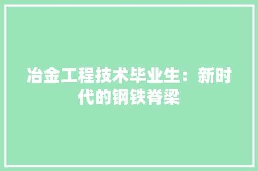 冶金工程技术毕业生：新时代的钢铁脊梁 家居装修