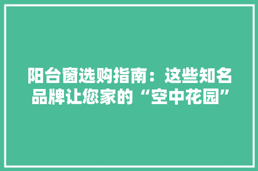 阳台窗选购指南：这些知名品牌让您家的“空中花园”更美好 室内设计