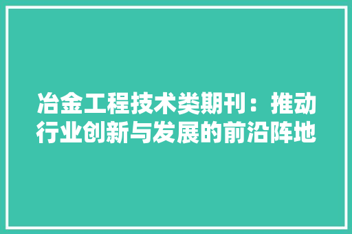 冶金工程技术类期刊：推动行业创新与发展的前沿阵地 家居装修