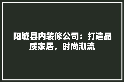 阳城县内装修公司：打造品质家居，时尚潮流 室内设计