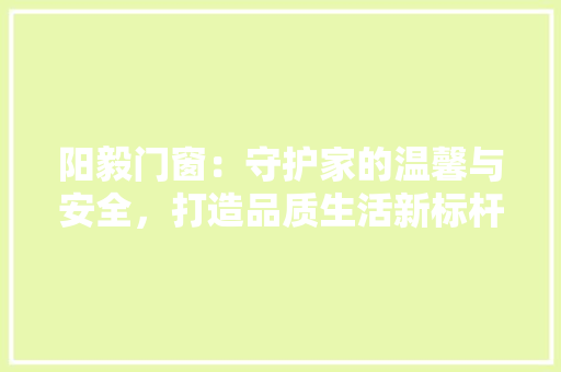 阳毅门窗：守护家的温馨与安全，打造品质生活新标杆 室内设计