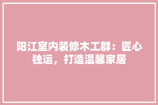 阳江室内装修木工群：匠心独运，打造温馨家居 室内设计
