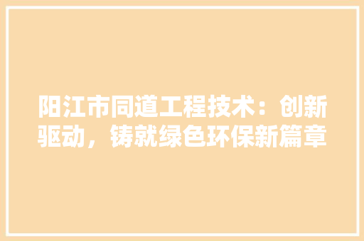 阳江市同道工程技术：创新驱动，铸就绿色环保新篇章 室内设计