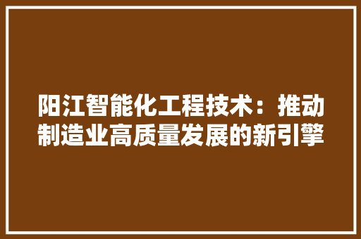 阳江智能化工程技术：推动制造业高质量发展的新引擎