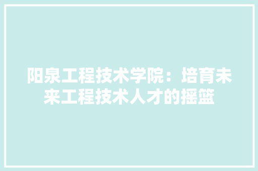 阳泉工程技术学院：培育未来工程技术人才的摇篮 室内设计