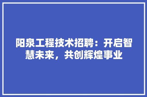 阳泉工程技术招聘：开启智慧未来，共创辉煌事业 室内设计